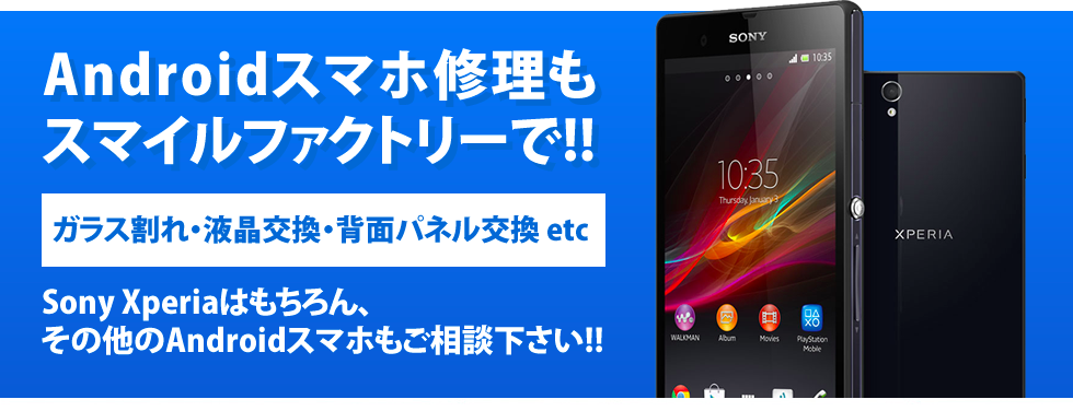 Androidスマホ修理もスマイルファクトリーで!! ガラス割れ・液晶交換・背面パネル交換 etc Sony Xperiaはもちろん、その他のAndroidスマホもご相談下さい!!